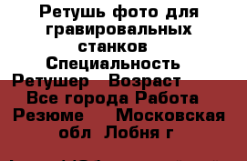 Ретушь фото для гравировальных станков › Специальность ­ Ретушер › Возраст ­ 40 - Все города Работа » Резюме   . Московская обл.,Лобня г.